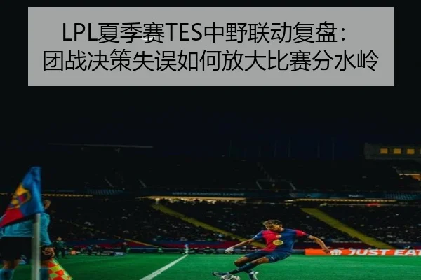 LPL夏季赛TES中野联动复盘：团战决策失误如何放大比赛分水岭