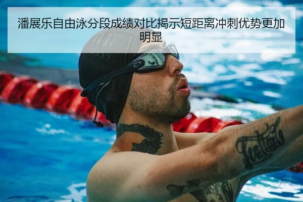 潘展乐自由泳分段成绩对比揭示短距离冲刺优势更加明显